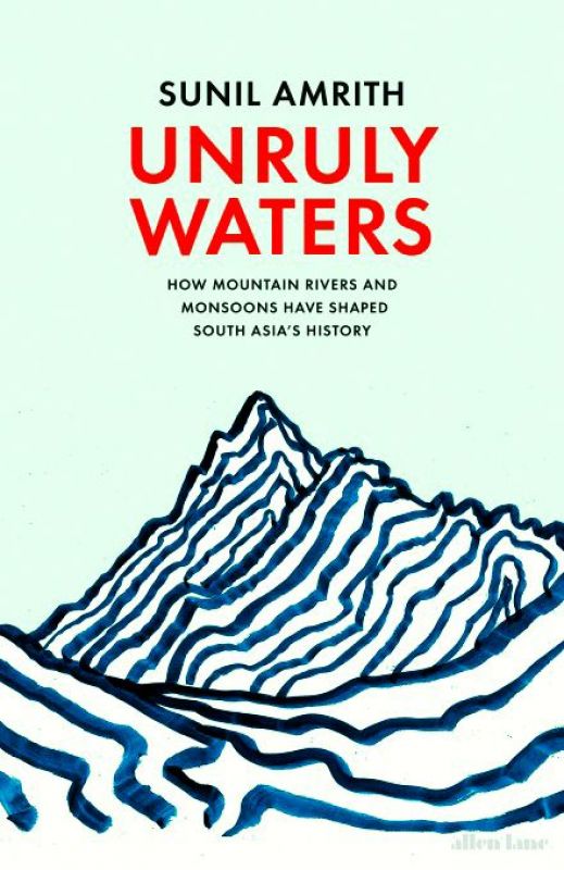 unruly waters how mountains, rivers and monsoons have shaped south asia's history by sunil amrith Penguin Random House India Pp. 397, Rs 799.