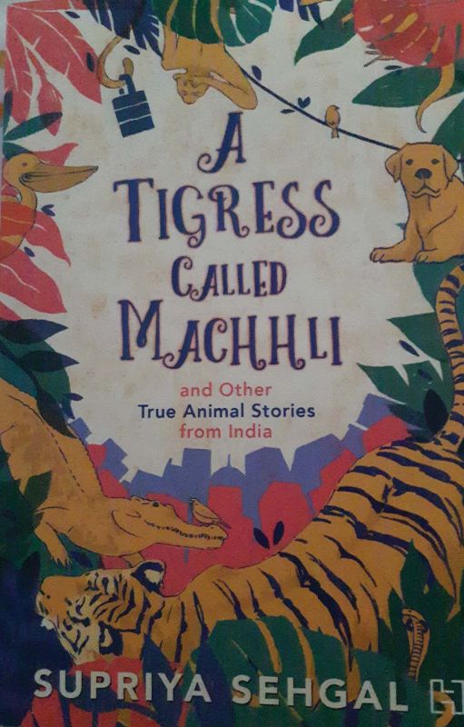 A Tigress Called Machhli by Supriya Sehgal , Publisher: Hachette India, pp.176, Rs 299